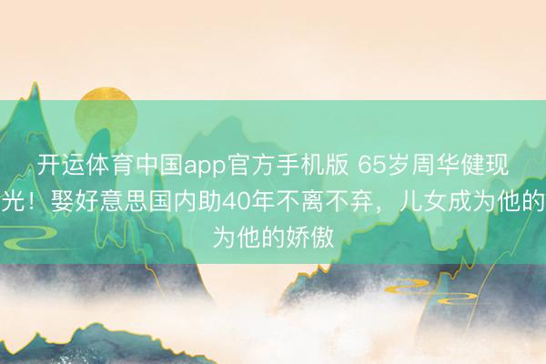 开运体育中国app官方手机版 65岁周华健现状曝光!娶好意思国内助40年不离不弃,儿女成为他的娇傲