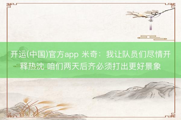 开运(中国)官方app 米奇：我让队员们尽情开释热沈 咱们两天后齐必须打出更好景象