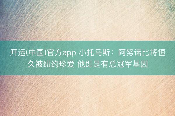 开运(中国)官方app 小托马斯：阿努诺比将恒久被纽约珍爱 他即是有总冠军基因