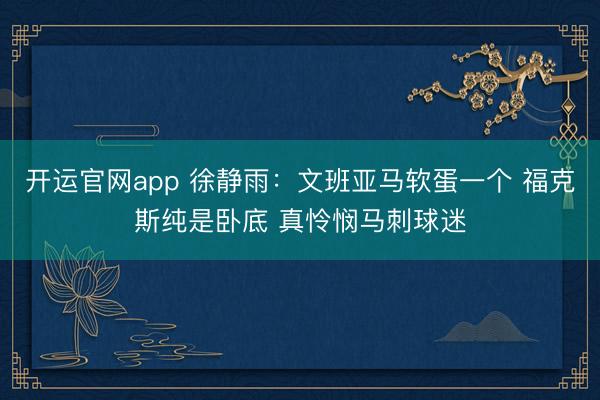 开运官网app 徐静雨：文班亚马软蛋一个 福克斯纯是卧底 真怜悯马刺球迷