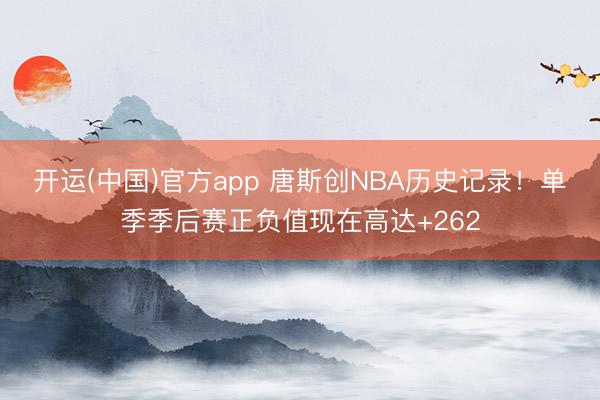 开运(中国)官方app 唐斯创NBA历史记录！单季季后赛正负值现在高达+262