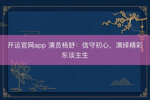 开运官网app 演员杨舒：信守初心，演绎精彩东谈主生