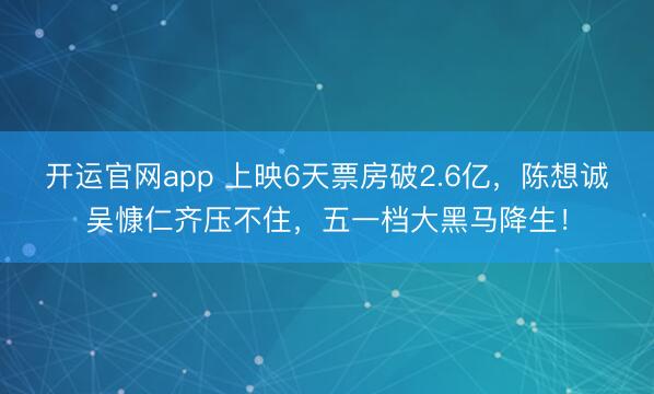 开运官网app 上映6天票房破2.6亿，陈想诚吴慷仁齐压不住，五一档大黑马降生！