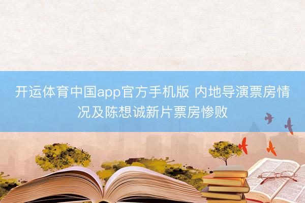 开运体育中国app官方手机版 内地导演票房情况及陈想诚新片票房惨败