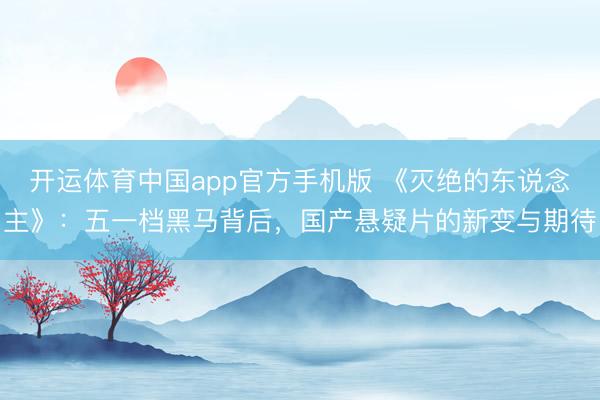 开运体育中国app官方手机版 《灭绝的东说念主》:五一档黑马背后,国产悬疑片的新变与期待