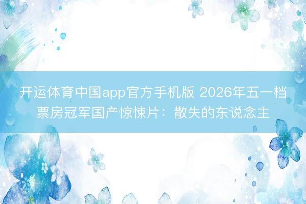 开运体育中国app官方手机版 2026年五一档票房冠军国产惊悚片：散失的东说念主