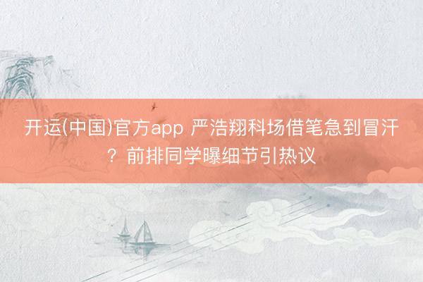 开运(中国)官方app 严浩翔科场借笔急到冒汗？前排同学曝细节引热议