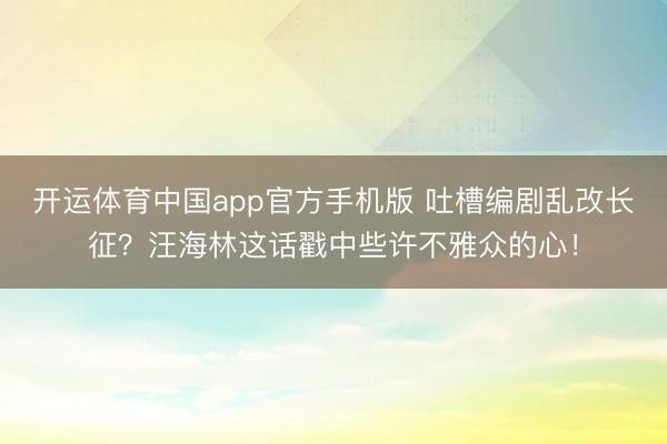 开运体育中国app官方手机版 吐槽编剧乱改长征?汪海林这话戳中些许不雅众的心!