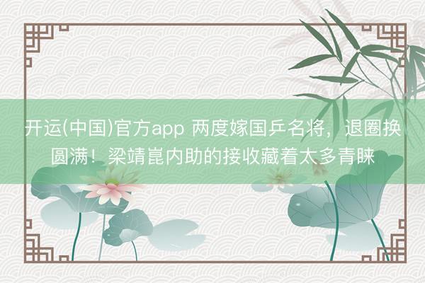 开运(中国)官方app 两度嫁国乒名将，退圈换圆满！梁靖崑内助的接收藏着太多青睐