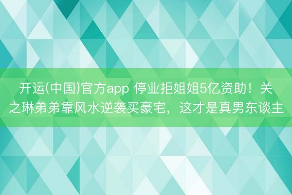 开运(中国)官方app 停业拒姐姐5亿资助！关之琳弟弟靠风水逆袭买豪宅，这才是真男东谈主