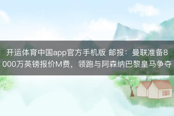 开运体育中国app官方手机版 邮报：曼联准备8000万英镑报价M费，领跑与阿森纳巴黎皇马争夺