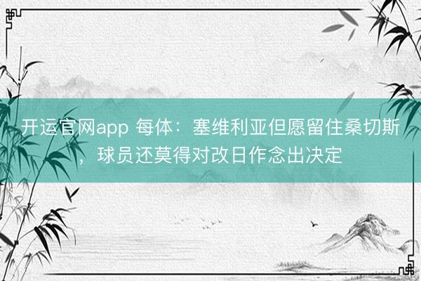 开运官网app 每体：塞维利亚但愿留住桑切斯，球员还莫得对改日作念出决定