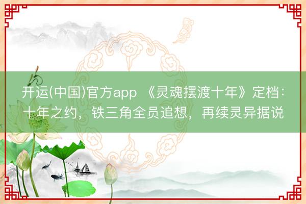 开运(中国)官方app 《灵魂摆渡十年》定档：十年之约，铁三角全员追想，再续灵异据说