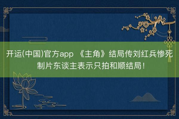 开运(中国)官方app 《主角》结局传刘红兵惨死 制片东谈主表示只拍和顺结局！