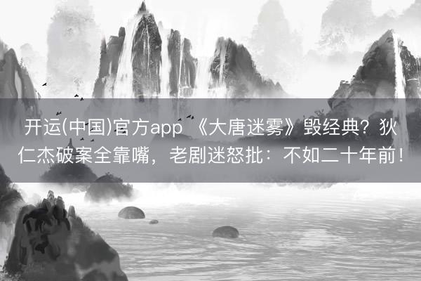 开运(中国)官方app 《大唐迷雾》毁经典？狄仁杰破案全靠嘴，老剧迷怒批：不如二十年前！