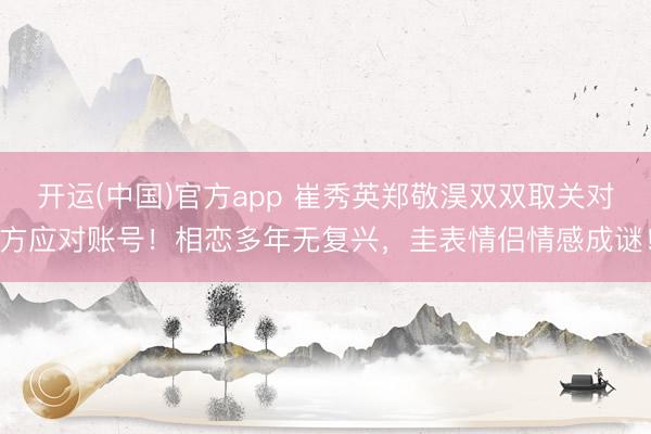 开运(中国)官方app 崔秀英郑敬淏双双取关对方应对账号！相恋多年无复兴，圭表情侣情感成谜！