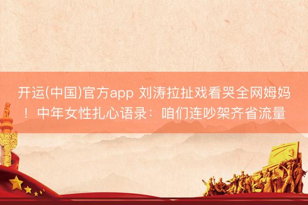 开运(中国)官方app 刘涛拉扯戏看哭全网姆妈！中年女性扎心语录：咱们连吵架齐省流量