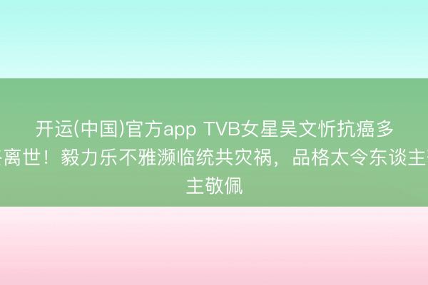 开运(中国)官方app TVB女星吴文忻抗癌多年终离世！毅力乐不雅濒临统共灾祸，品格太令东谈主敬佩