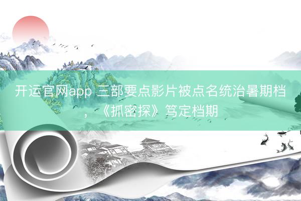 开运官网app 三部要点影片被点名统治暑期档，《抓密探》笃定档期
