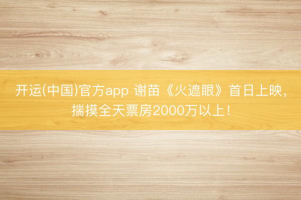 开运(中国)官方app 谢苗《火遮眼》首日上映，揣摸全天票房2000万以上！