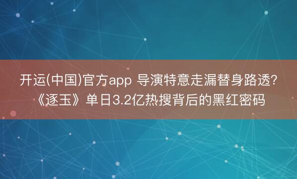 开运(中国)官方app 导演特意走漏替身路透？《逐玉》单日3.2亿热搜背后的黑红密码