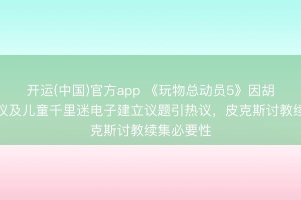 开运(中国)官方app 《玩物总动员5》因胡迪追思争议及儿童千里迷电子建立议题引热议，皮克斯讨教续集必要性