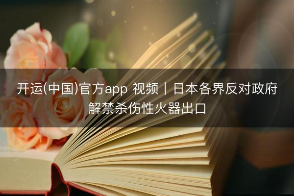 开运(中国)官方app 视频｜日本各界反对政府解禁杀伤性火器出口
