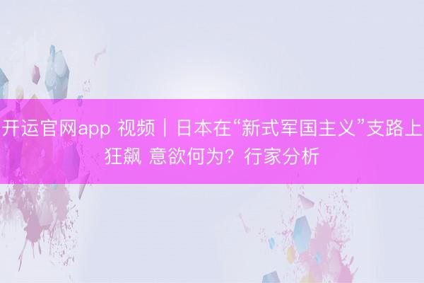 开运官网app 视频｜日本在“新式军国主义”支路上狂飙 意欲何为？行家分析