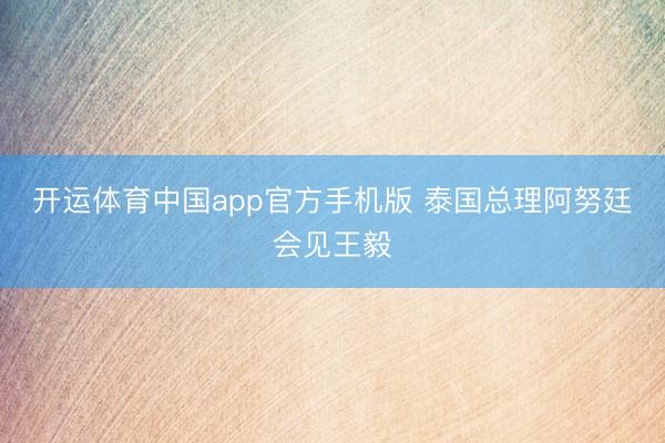 开运体育中国app官方手机版 泰国总理阿努廷会见王毅