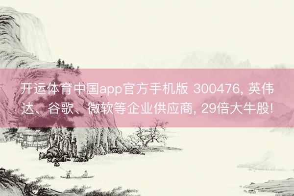 开运体育中国app官方手机版 300476， 英伟达、谷歌、微软等企业供应商， 29倍大牛股!