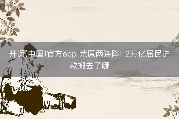 开运(中国)官方app 荒原两连降! 2万亿居民进款搬去了哪