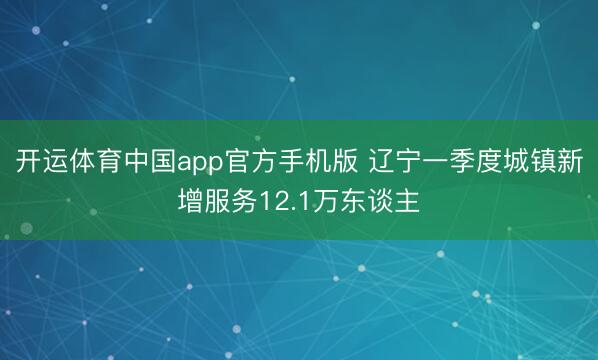 开运体育中国app官方手机版 辽宁一季度城镇新增服务12.1万东谈主