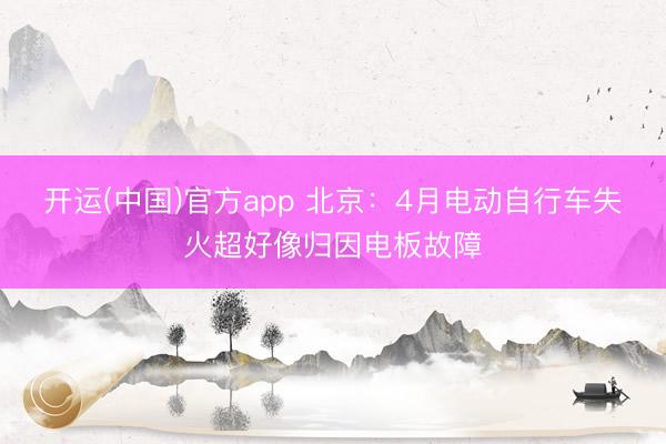 开运(中国)官方app 北京：4月电动自行车失火超好像归因电板故障
