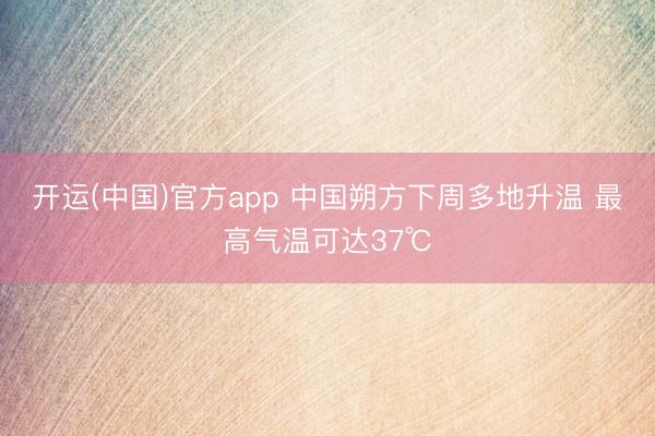 开运(中国)官方app 中国朔方下周多地升温 最高气温可达37℃