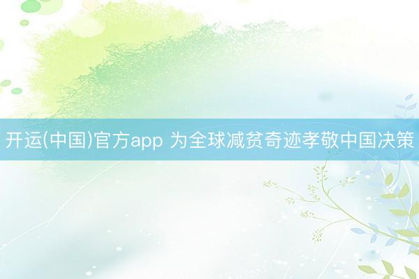 开运(中国)官方app 为全球减贫奇迹孝敬中国决策