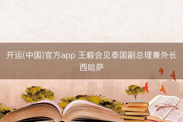 开运(中国)官方app 王毅会见泰国副总理兼外长西哈萨