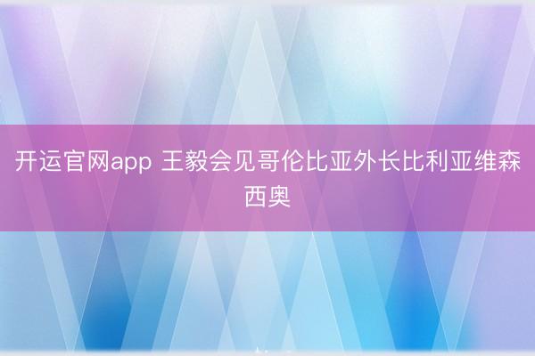 开运官网app 王毅会见哥伦比亚外长比利亚维森西奥