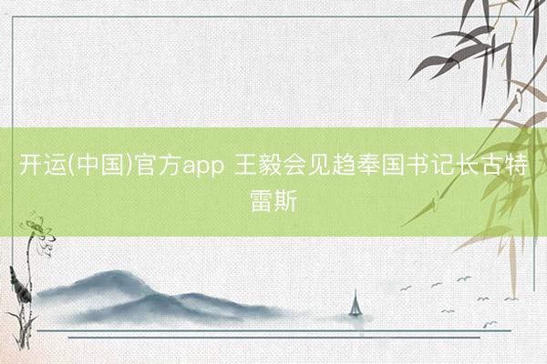 开运(中国)官方app 王毅会见趋奉国书记长古特雷斯