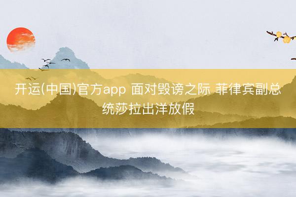 开运(中国)官方app 面对毁谤之际 菲律宾副总统莎拉出洋放假