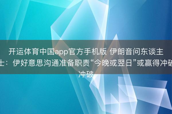 开运体育中国app官方手机版 伊朗音问东谈主士：伊好意思沟通准备职责“今晚或翌日”或赢得冲破