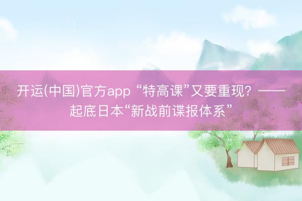 开运(中国)官方app “特高课”又要重现？——起底日本“新战前谍报体系”