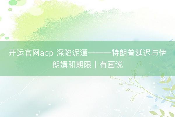 开运官网app 深陷泥潭———特朗普延迟与伊朗媾和期限|有画说