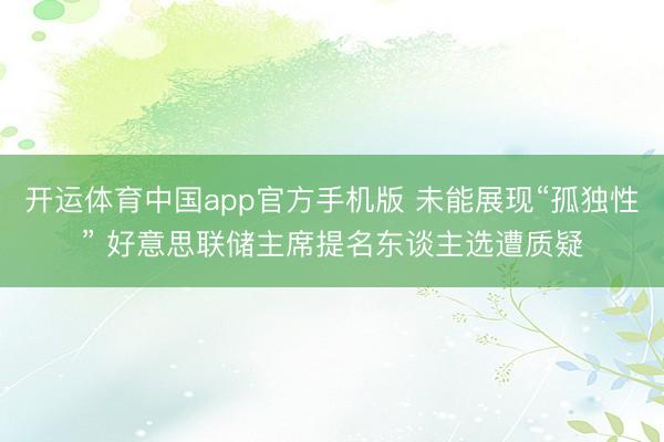 开运体育中国app官方手机版 未能展现“孤独性” 好意思联储主席提名东谈主选遭质疑