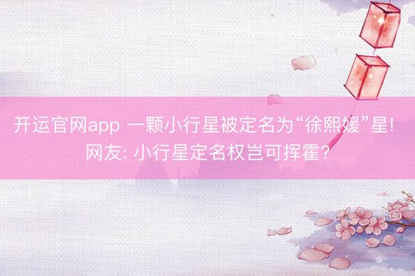开运官网app 一颗小行星被定名为“徐熙媛”星! 网友: 小行星定名权岂可挥霍?