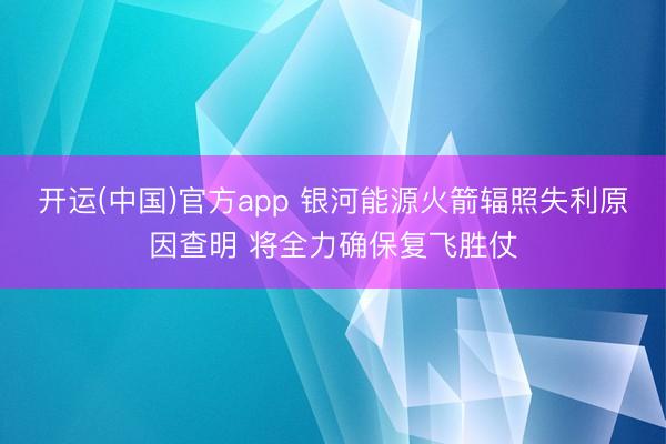 开运(中国)官方app 银河能源火箭辐照失利原因查明 将全力确保复飞胜仗