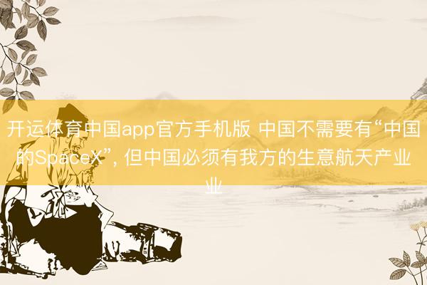 开运体育中国app官方手机版 中国不需要有“中国的SpaceX”， 但中国必须有我方的生意航天产业