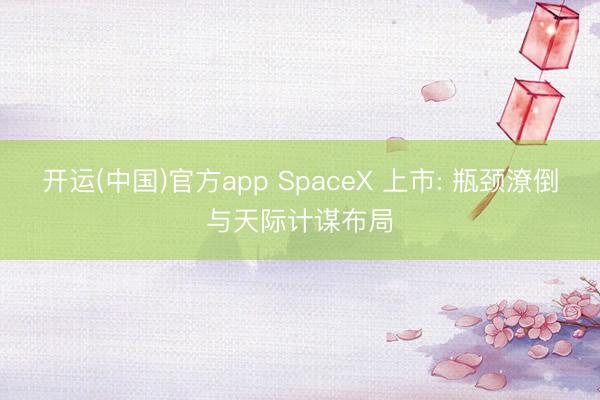 开运(中国)官方app SpaceX 上市: 瓶颈潦倒与天际计谋布局