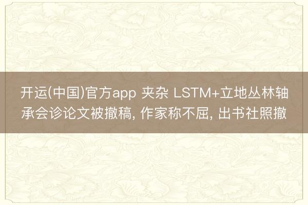 开运(中国)官方app 夹杂 LSTM+立地丛林轴承会诊论文被撤稿， 作家称不屈， 出书社照撤
