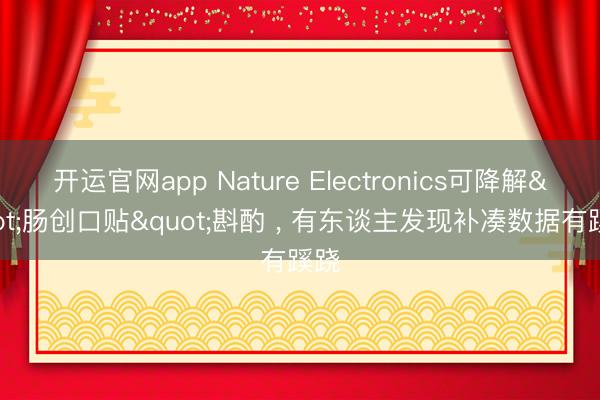 开运官网app Nature Electronics可降解"肠创口贴"斟酌 ， 有东谈主发现补凑数据有蹊跷