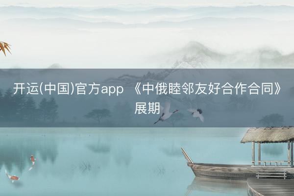 开运(中国)官方app 《中俄睦邻友好合作合同》展期